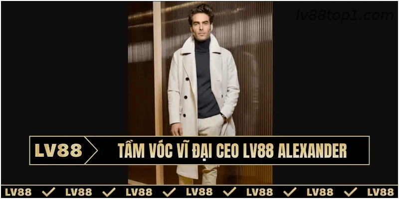 Tầm vóc vĩ đại CEO LV88 Alexander